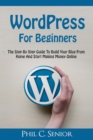 WordPress For Beginners : The Step By Step Guide To Build Your Blog From Home And Start Making Money Online - Book