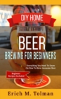 DIY Home Beer Brewing For Beginners : Everything You Need To Know On How To Brew Awesome Beer (Beginner Recipes Included) - Book