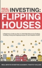 Real Estate Investing : Flipping Houses: A Beginner's Guide on How to Yield High Returns by Finding, Funding, Fixing and Flipping Houses to Gain Massive Profits - Book