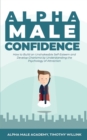 Alpha Male Confidence : How to Build an Unshakeable Self-Esteem and Develop Charisma by Understanding the Psychology of Attraction - Book