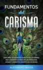 Fundamentos del Carisma : Descubre los secretos usados por los lideres mas carismaticos para influir, persuadir, atraer y ganarte el respeto de los demas - Book