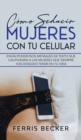 Como Seducir Mujeres con tu Celular : Envia poderosos mensajes de texto que cautivaran a las mujeres que siempre has deseado tener en tu vida - Book