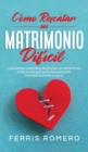 C?mo Rescatar un Matrimonio Dif?cil : Los Pasos Clave para Rescatar un Matrimonio o Relaci?n que est? Pasando por Momentos Complicados - Book