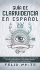 Guia de Clarividencia en Espanol : Todo lo que Necesitas Saber para Convertirte en un Clarividente y Desarrollar una Percepcion Extra Sensorial - Book