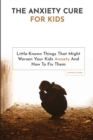 The Anxiety Cure For Kids : Little-Known Things That Might Worsen Your Kids Anxiety And How To Fix Them - Book