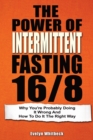 The Power Of Intermittent Fasting 16/8 : Why You're Probably Doing It Wrong And How To Do It The Right Way - Book
