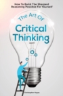 The Art Of Critical Thinking : How To Build The Sharpest Reasoning Possible For Yourself - Book