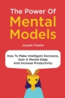 The Power Of Mental Models : How To Make Intelligent Decisions, Gain A Mental Edge And Increase Productivity - Book