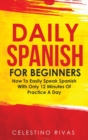 Daily Spanish For Beginners : How To Easily Speak Spanish With Only 12 Minutes Of Practice A Day - Book