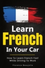 Learn French In Your Car : How To Learn French Fast While Driving To Work - Book