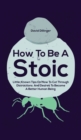 How To Be A Stoic : Little-Known Tips On How To Cut Through Distractions And Desires To Become A Better Human Being - Book