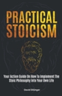 Practical Stoicism : Your Action Guide On How To Implement The Stoic Philosophy Into Your Own Life - Book