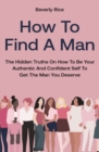 How To Find A Man : The Hidden Truths On How To Be Your Authentic And Confident Self To Get The Man You Deserve - Book