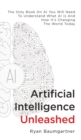 Artificial Intelligence Unleashed : The Only Book On AI You Will Need To Understand What AI Is And How It's Changing The World Today - Book