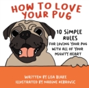 How to Love Your Pug : 10 Simple Rules for Loving Your Pug with all of Your Mighty Heart - Book