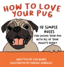 How to Love Your Pug : 10 Simple Rules for Loving Your Pug with all of Your Mighty Heart - Book
