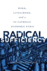 Radical Sufficiency : Work, Livelihood, and a US Catholic Economic Ethic - Book