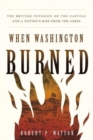When Washington Burned : The British Invasion of the Capital and a Nation's Rise from the Ashes - Book