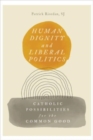 Human Dignity and Liberal Politics : Catholic Possibilities for the Common Good - Book