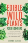 Edible Wild Plants for Beginners : Learn How to Harvest and Identify Edible Plants in the Wild! Your Complete Guide to Staying Safe While Exploring Nature - Book