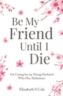 Be My Friend Until I Die : On caring for my dying husband who has Alzheimer's - Book
