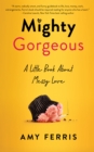 Mighty Gorgeous : A Little BookAboutMessy Love - Book