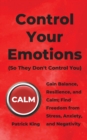 Control Your Emotions : Gain Balance, Resilience, and Calm; Find Freedom from Stress, Anxiety, and Negativity - Book
