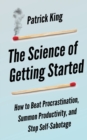 The Science of Getting Started : How to Beat Procrastination, Summon Productivity, and Stop Self-Sabotage - Book