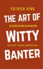 The Art of Witty Banter : Be Clever, Be Quick, Be Interesting - Create Captivating Conversation - Book