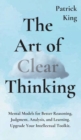 The Art of Clear Thinking : Mental Models for Better Reasoning, Judgment, Analysis, and Learning. Upgrade Your Intellectual Toolkit. - Book