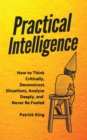 Practical Intelligence : How to Think Critically, Deconstruct Situations, Analyze Deeply, and Never Be Fooled - Book