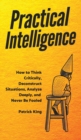 Practical Intelligence : How to Think Critically, Deconstruct Situations, Analyze Deeply, and Never Be Fooled - Book
