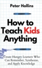 How to Teach Kids Anything : Create Hungry Learners Who can Remember, Synthesize, and Apply Knowledge: S? inteligente, r?pido y magn?tico - Book