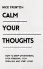Calm Your Thoughts : Stop Overthinking, Stop Stressing, Stop Spiraling, and Start Living - Book