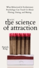 The Science of Attraction : What Behavioral & Evolutionary Psychology Can Teach Us About Flirting, Dating, and Mating - Book
