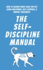 The Self-Discipline Manual : How to Achieve Every Goal You Set Using Willpower, Self-Control, and Mental Toughness - Book