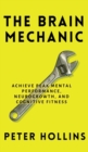 The Brain Mechanic : How to Optimize Your Brain for Peak Mental Performance, Neurogrowth, and Cognitive Fitness - Book