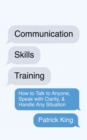 Communication Skills Training : How to Talk to Anyone, Speak with Clarity, & Handle Any Situation: How to Talk to Anyone, Speak with Clarity, & Handle Any Situation - Book