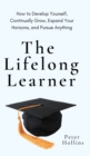 The Lifelong Learner : How to Develop Yourself, Continually Grow, Expand Your Horizons, and Pursue Anything: How to Develop Yourself, Continually Grow, Expand Your Horizons, and Pursue Anything - Book