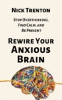 Rewire Your Anxious Brain : Stop Overthinking, Find Calm, and Be Present - Book