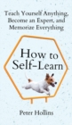 How to Self-Learn : Teach Yourself Anything, Become an Expert, and Memorize Everything - Book