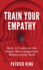 Train Your Empathy : How to Cultivate the Single Most Important Relationship Skill - Book