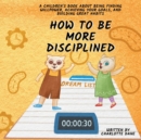 How to be More Disciplined : A Children's Book About Finding Willpower, Achieving Your Goals, and Building Great Habits - Book