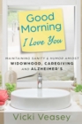 Good Morning I Love You : Maintaining Sanity & Humor Amidst Widowhood, Caregiving and Alzheimer's - eBook