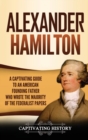 Alexander Hamilton : A Captivating Guide to an American Founding Father Who Wrote the Majority of The Federalist Papers - Book