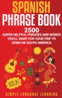 Spanish Phrase Book : 2500 Super Helpful Phrases and Words You'll Want for Your Trip to Spain or South America - Book