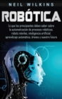 Rob?tica : Lo que los principiantes deben saber sobre la automatizaci?n de procesos rob?ticos, robots m?viles, inteligencia artificial, aprendizaje autom?tico, drones y nuestro futuro - Book