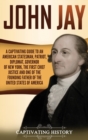 John Jay : A Captivating Guide to an American Statesman, Patriot, Diplomat, Governor of New York, the First Chief Justice, and One of the Founding Fathers of the United States of America - Book