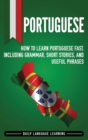 Portuguese : How to Learn Portuguese Fast, Including Grammar, Short Stories, and Useful Phrases - Book