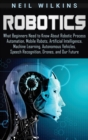 Robotics : What Beginners Need to Know about Robotic Process Automation, Mobile Robots, Artificial Intelligence, Machine Learning, Autonomous Vehicles, Speech Recognition, Drones, and Our Future - Book
